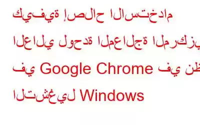 كيفية إصلاح الاستخدام العالي لوحدة المعالجة المركزية في Google Chrome في نظام التشغيل Windows