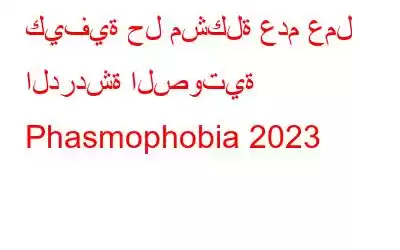 كيفية حل مشكلة عدم عمل الدردشة الصوتية Phasmophobia 2023