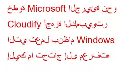 خطوة Microsoft الجريئة نحو Cloudify أجهزة الكمبيوتر التي تعمل بنظام Windows - إليك ما تحتاج إلى معرفته