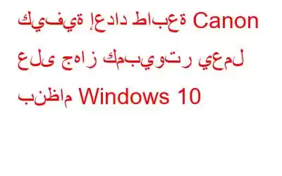 كيفية إعداد طابعة Canon على جهاز كمبيوتر يعمل بنظام Windows 10