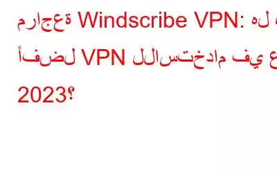 مراجعة Windscribe VPN: هل هو أفضل VPN للاستخدام في عام 2023؟