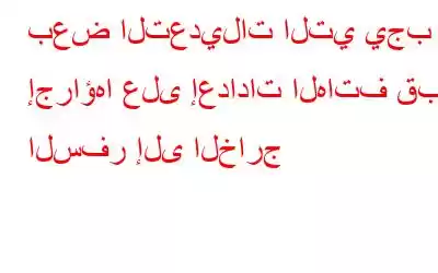 بعض التعديلات التي يجب إجراؤها على إعدادات الهاتف قبل السفر إلى الخارج