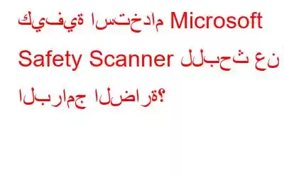 كيفية استخدام Microsoft Safety Scanner للبحث عن البرامج الضارة؟