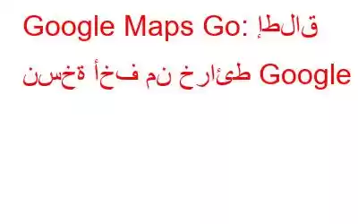 Google Maps Go: إطلاق نسخة أخف من خرائط Google