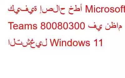 كيفية إصلاح خطأ Microsoft Teams 80080300 في نظام التشغيل Windows 11