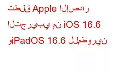 تطلق Apple الإصدار التجريبي من iOS 16.6 وiPadOS 16.6 للمطورين