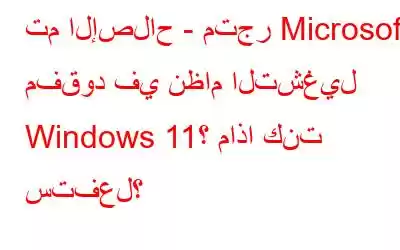 تم الإصلاح - متجر Microsoft مفقود في نظام التشغيل Windows 11؟ ماذا كنت ستفعل؟