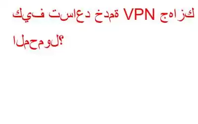 كيف تساعد خدمة VPN جهازك المحمول؟