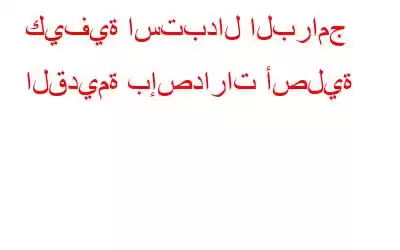 كيفية استبدال البرامج القديمة بإصدارات أصلية