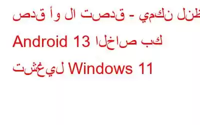 صدق أو لا تصدق - يمكن لنظام Android 13 الخاص بك تشغيل Windows 11