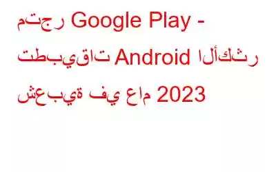 متجر Google Play - تطبيقات Android الأكثر شعبية في عام 2023