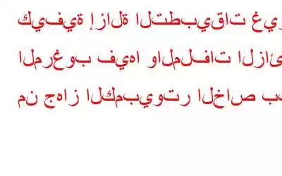 كيفية إزالة التطبيقات غير المرغوب فيها والملفات الزائدة من جهاز الكمبيوتر الخاص بك؟