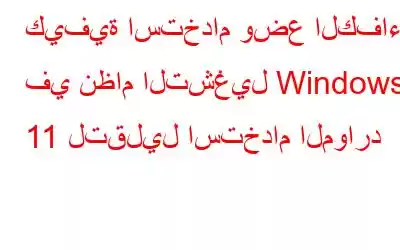 كيفية استخدام وضع الكفاءة في نظام التشغيل Windows 11 لتقليل استخدام الموارد