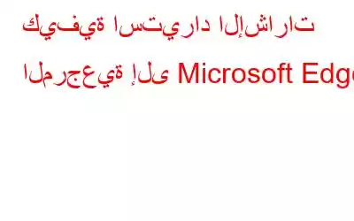 كيفية استيراد الإشارات المرجعية إلى Microsoft Edge