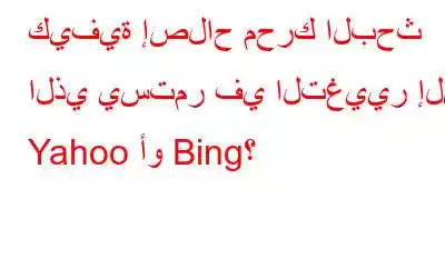 كيفية إصلاح محرك البحث الذي يستمر في التغيير إلى Yahoo أو Bing؟