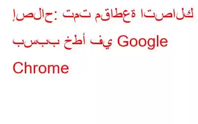 إصلاح: تمت مقاطعة اتصالك بسبب خطأ في Google Chrome