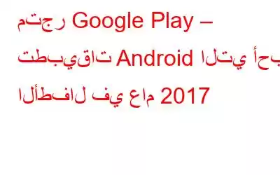 متجر Google Play – تطبيقات Android التي أحبها الأطفال في عام 2017