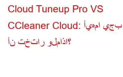 Cloud Tuneup Pro VS CCleaner Cloud: أيهما يجب أن تختار ولماذا؟