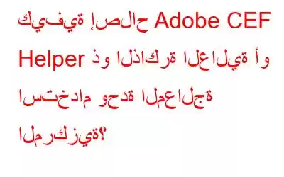 كيفية إصلاح Adobe CEF Helper ذو الذاكرة العالية أو استخدام وحدة المعالجة المركزية؟