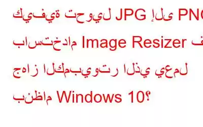 كيفية تحويل JPG إلى PNG باستخدام Image Resizer في جهاز الكمبيوتر الذي يعمل بنظام Windows 10؟