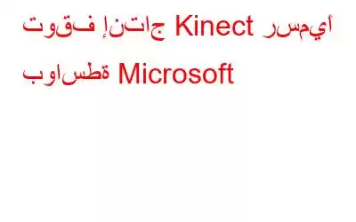 توقف إنتاج Kinect رسميًا بواسطة Microsoft