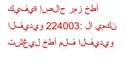 كيفية إصلاح رمز خطأ الفيديو 224003: لا يمكن تشغيل خطأ ملف الفيديو