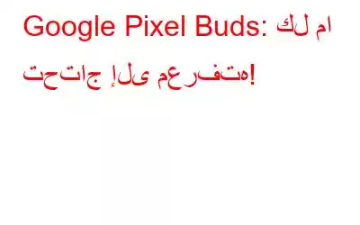 Google Pixel Buds: كل ما تحتاج إلى معرفته!