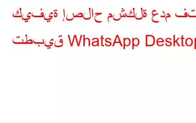 كيفية إصلاح مشكلة عدم فتح تطبيق WhatsApp Desktop