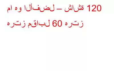 ما هو الأفضل – شاشة 120 هرتز مقابل 60 هرتز