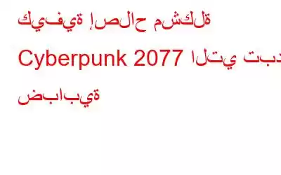 كيفية إصلاح مشكلة Cyberpunk 2077 التي تبدو ضبابية