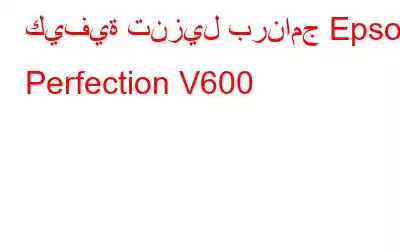 كيفية تنزيل برنامج Epson Perfection V600