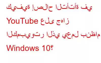 كيفية إصلاح التأتأة في YouTube على جهاز الكمبيوتر الذي يعمل بنظام Windows 10؟