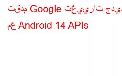 تقدم Google تغييرات جديدة مع Android 14 APIs