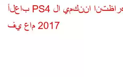 ألعاب PS4 لا يمكننا انتظارها في عام 2017