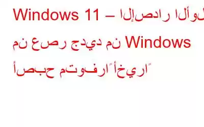 Windows 11 – الإصدار الأول من عصر جديد من Windows أصبح متوفراً أخيراً