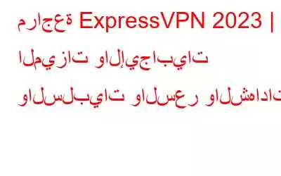 مراجعة ExpressVPN 2023 | الميزات والإيجابيات والسلبيات والسعر والشهادات