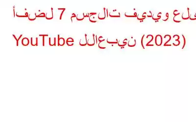 أفضل 7 مسجلات فيديو على YouTube للاعبين (2023)