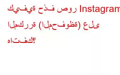 كيفية حذف صور Instagram المكررة (المحفوظة) على هاتفك؟