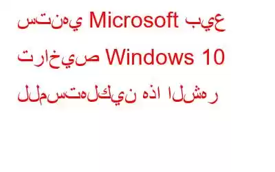 ستنهي Microsoft بيع تراخيص Windows 10 للمستهلكين هذا الشهر