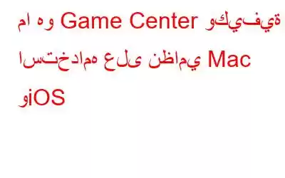 ما هو Game Center وكيفية استخدامه على نظامي Mac وiOS