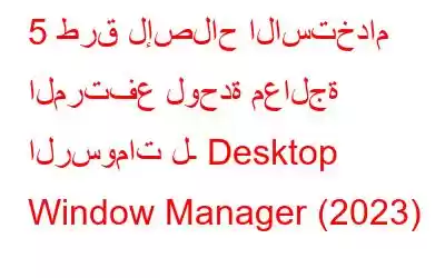 5 طرق لإصلاح الاستخدام المرتفع لوحدة معالجة الرسومات لـ Desktop Window Manager (2023)