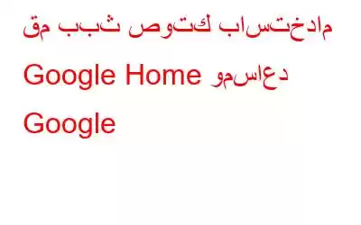 قم ببث صوتك باستخدام Google Home ومساعد Google