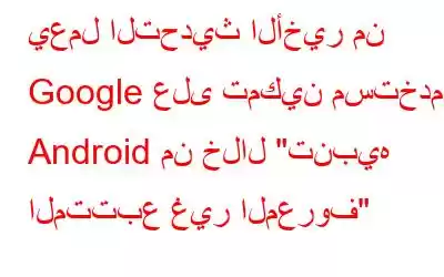 يعمل التحديث الأخير من Google على تمكين مستخدمي Android من خلال 