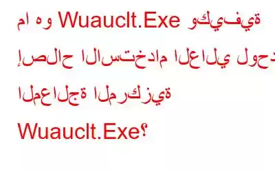 ما هو Wuauclt.Exe وكيفية إصلاح الاستخدام العالي لوحدة المعالجة المركزية Wuauclt.Exe؟