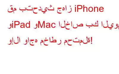 قم بتحديث جهاز iPhone وiPad وMac الخاص بك اليوم، وإلا واجه مخاطر محتملة!