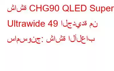 شاشة CHG90 QLED Super Ultrawide 49 الجديدة من سامسونج: شاشة الألعاب