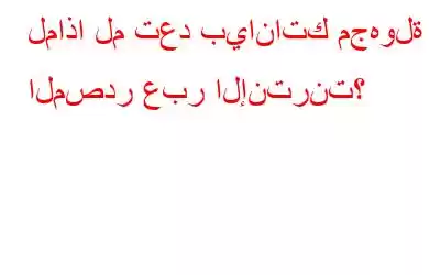 لماذا لم تعد بياناتك مجهولة المصدر عبر الإنترنت؟