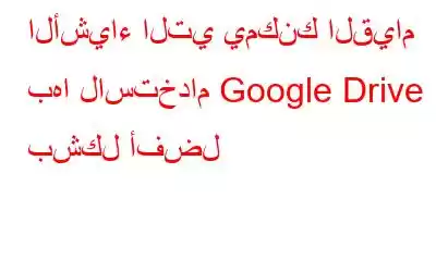 الأشياء التي يمكنك القيام بها لاستخدام Google Drive بشكل أفضل