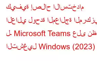 كيفية إصلاح الاستخدام العالي لوحدة المعالجة المركزية لـ Microsoft Teams على نظام التشغيل Windows (2023)