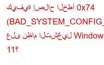 كيفية إصلاح الخطأ 0x74 (BAD_SYSTEM_CONFIG_INFO) على نظام التشغيل Windows 11؟